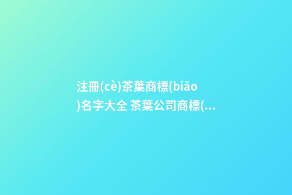 注冊(cè)茶葉商標(biāo)名字大全 茶葉公司商標(biāo)取名參考-名學(xué)網(wǎng)